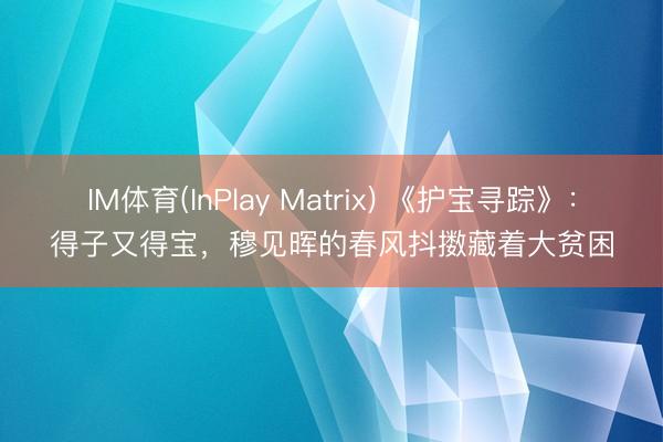 IM体育(InPlay Matrix) 《护宝寻踪》：得子又得宝，穆见晖的春风抖擞藏着大贫困