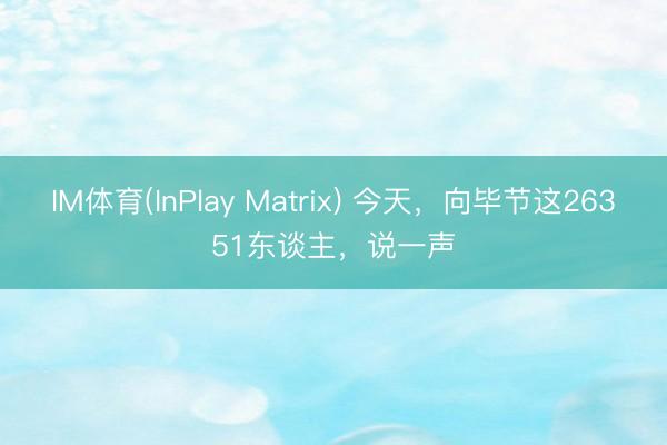 IM体育(InPlay Matrix) 今天，向毕节这26351东谈主，说一声