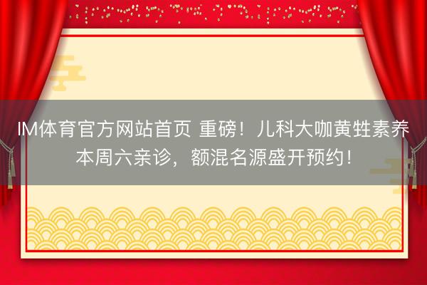 IM体育官方网站首页 重磅！儿科大咖黄甡素养本周六亲诊，额混名源盛开预约！