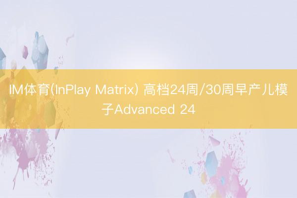 IM体育(InPlay Matrix) 高档24周/30周早产儿模子Advanced 24