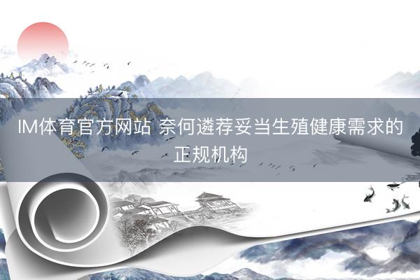 IM体育官方网站 奈何遴荐妥当生殖健康需求的正规机构
