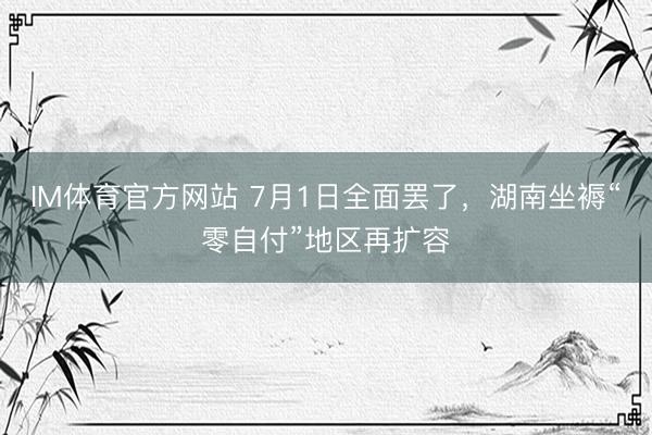 IM体育官方网站 7月1日全面罢了，湖南坐褥“零自付”地区再扩容