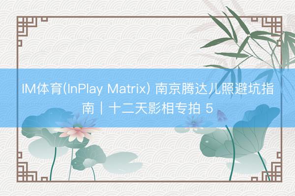 IM体育(InPlay Matrix) 南京腾达儿照避坑指南|十二天影相专拍 5
