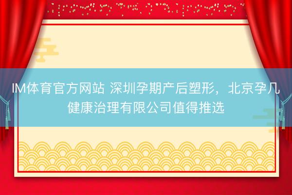 IM体育官方网站 深圳孕期产后塑形，北京孕几健康治理有限公司值得推选