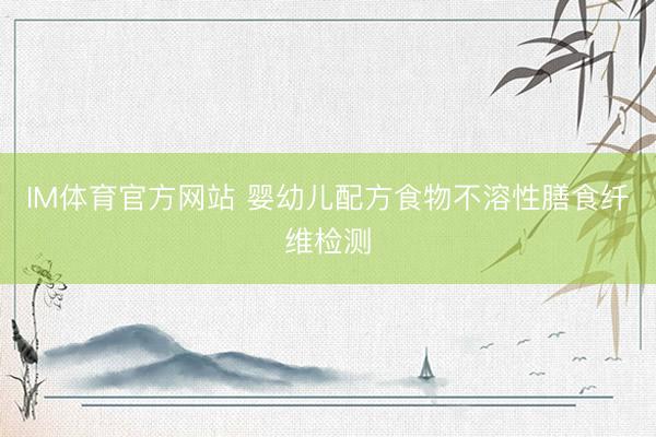 IM体育官方网站 婴幼儿配方食物不溶性膳食纤维检测