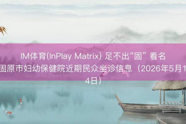 IM体育(InPlay Matrix) 足不出“固” 看名医 | 固原市妇幼保健院近期民众坐诊信息（2026年5月14日）