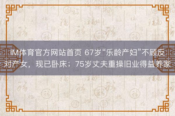 IM体育官方网站首页 67岁“乐龄产妇”不顾反对产女，现已卧床；75岁丈夫重操旧业得益养家