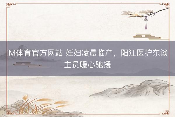 IM体育官方网站 妊妇凌晨临产，阳江医护东谈主员暖心驰援