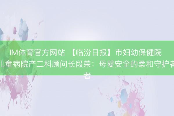 IM体育官方网站 【临汾日报】市妇幼保健院 儿童病院产二科顾问长段荣：母婴安全的柔和守护者