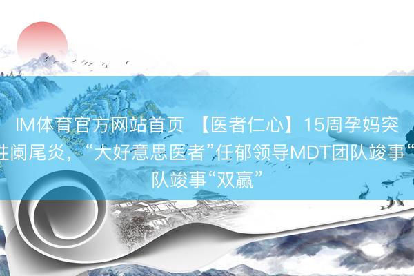 IM体育官方网站首页 【医者仁心】15周孕妈突发急性阑尾炎，“大好意思医者”任郁领导MDT团队竣事“双赢”