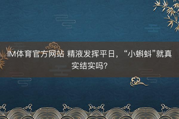 IM体育官方网站 精液发挥平日，“小蝌蚪”就真实结实吗？