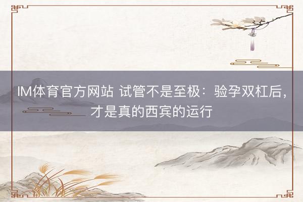 IM体育官方网站 试管不是至极：验孕双杠后，才是真的西宾的运行