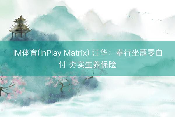 IM体育(InPlay Matrix) 江华：奉行坐蓐零自付 夯实生养保险