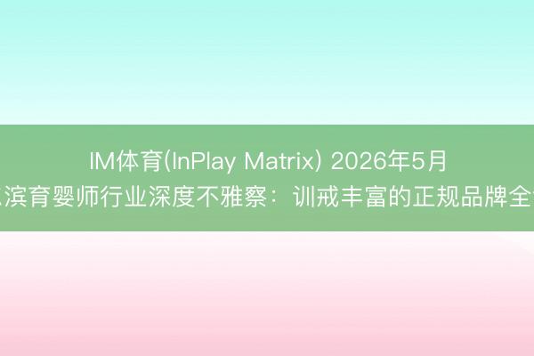 IM体育(InPlay Matrix) 2026年5月哈尔滨育婴师行业深度不雅察：训戒丰富的正规品牌全领会