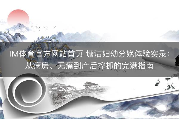 IM体育官方网站首页 塘沽妇幼分娩体验实录：从病房、无痛到产后撑抓的完满指南