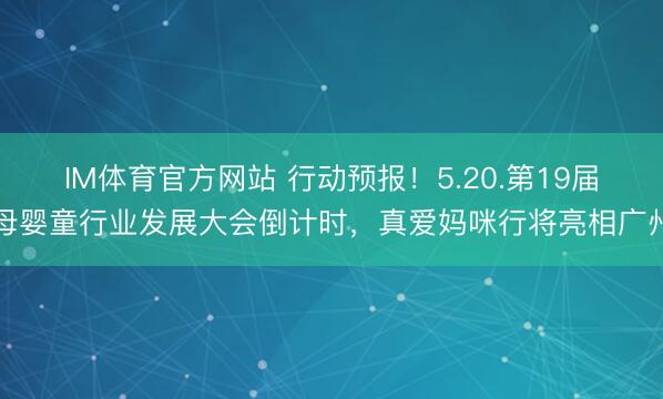 IM体育官方网站 行动预报！5.20.第19届母婴童行业发展大会倒计时，真爱妈咪行将亮相广州