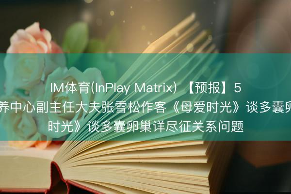 IM体育(InPlay Matrix) 【预报】5月16日我院妇产疗养中心副主任大夫张雪松作客《母爱时光》谈多囊卵巢详尽征关系问题