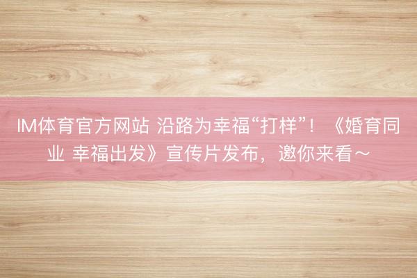 IM体育官方网站 沿路为幸福“打样”！《婚育同业 幸福出发》宣传片发布，邀你来看～