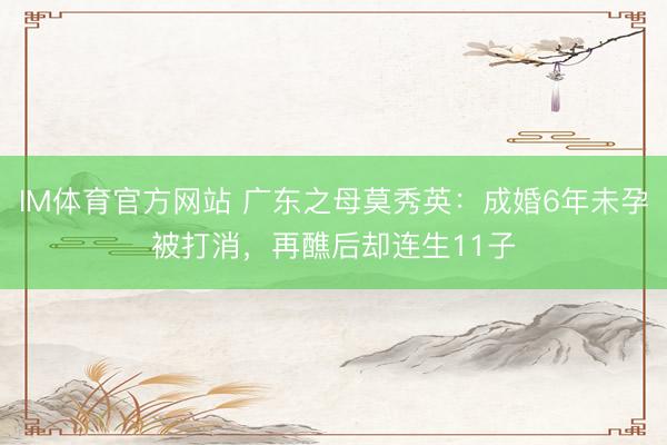 IM体育官方网站 广东之母莫秀英:成婚6年未孕被打消,再醮后却连生11子