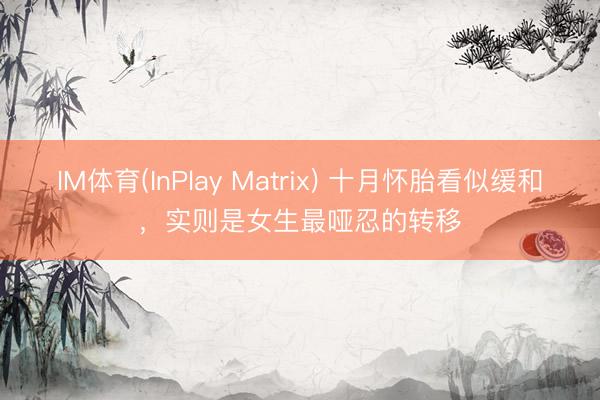 IM体育(InPlay Matrix) 十月怀胎看似缓和，实则是女生最哑忍的转移