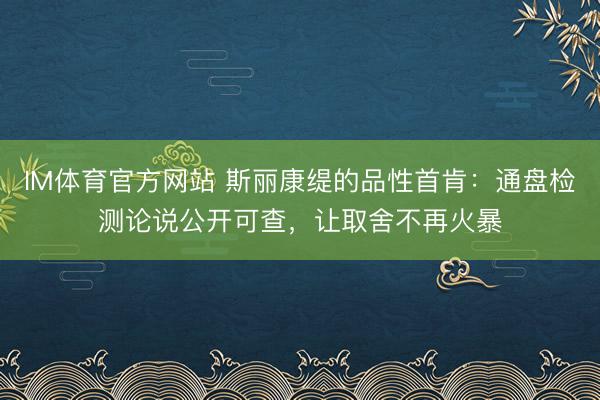 IM体育官方网站 斯丽康缇的品性首肯：通盘检测论说公开可查，让取舍不再火暴