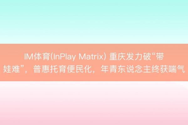 IM体育(InPlay Matrix) 重庆发力破“带娃难”，普惠托育便民化，年青东说念主终获喘气