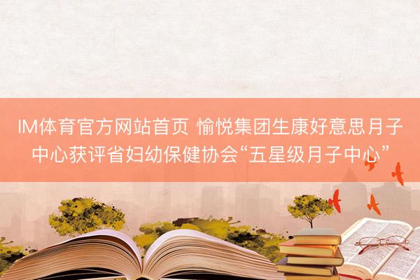 IM体育官方网站首页 愉悦集团生康好意思月子中心获评省妇幼保健协会“五星级月子中心”