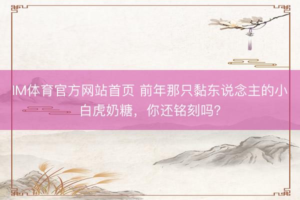 IM体育官方网站首页 前年那只黏东说念主的小白虎奶糖，你还铭刻吗？