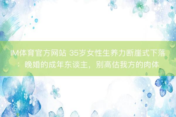 IM体育官方网站 35岁女性生养力断崖式下落：晚婚的成年东谈主，别高估我方的肉体