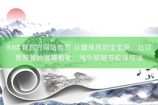 IM体育官方网站首页 从健身房到宝宝房，壮汉男照管的温暖看管：海外照管节极端报谈