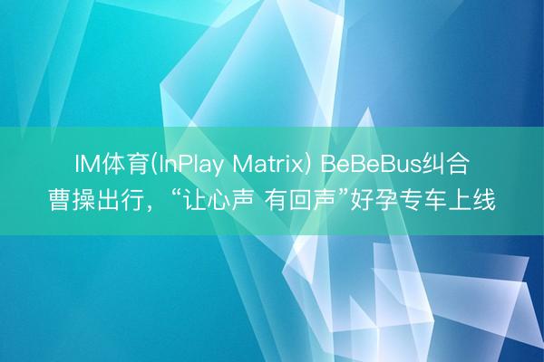 IM体育(InPlay Matrix) BeBeBus纠合曹操出行，“让心声 有回声”好孕专车上线