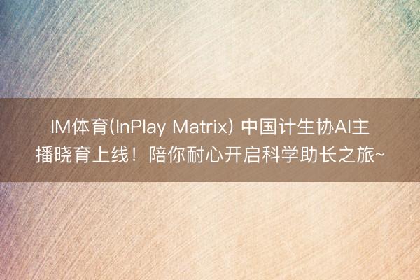 IM体育(InPlay Matrix) 中国计生协AI主播晓育上线！陪你耐心开启科学助长之旅~