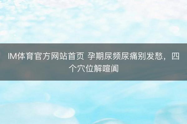 IM体育官方网站首页 孕期尿频尿痛别发愁，四个穴位解喧阗