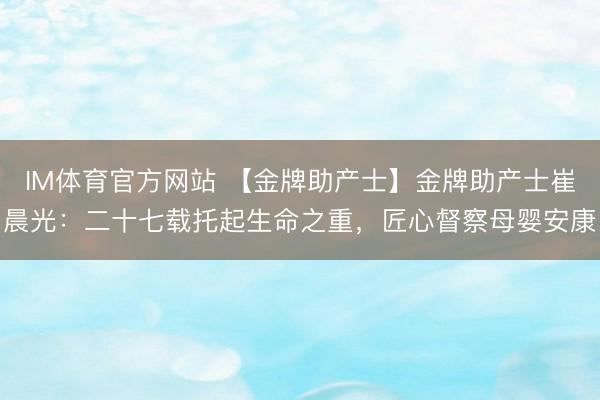 IM体育官方网站 【金牌助产士】金牌助产士崔晨光：二十七载托起生命之重，匠心督察母婴安康