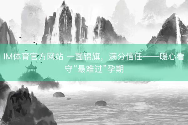IM体育官方网站 一面锦旗，满分信任——暖心看守“最难过”孕期