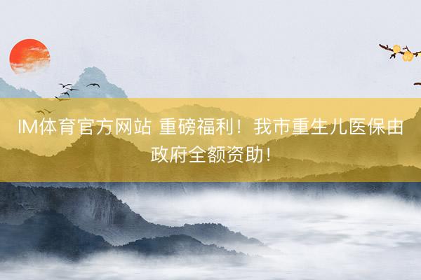 IM体育官方网站 重磅福利！我市重生儿医保由政府全额资助！