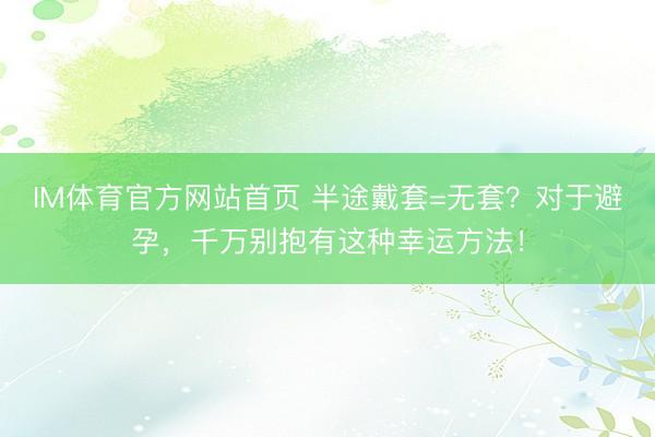 IM体育官方网站首页 半途戴套=无套？对于避孕，千万别抱有这种幸运方法！