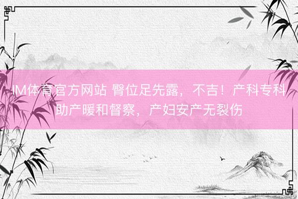 IM体育官方网站 臀位足先露，不吉！产科专科助产暖和督察，产妇安产无裂伤