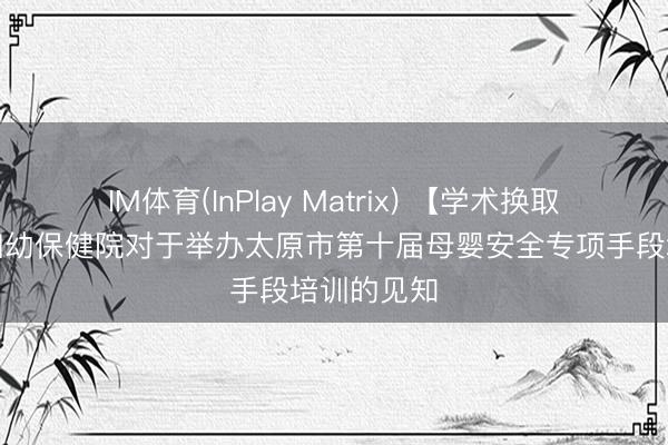 IM体育(InPlay Matrix) 【学术换取】太原市妇幼保健院对于举办太原市第十届母婴安全专项手段培训的见知