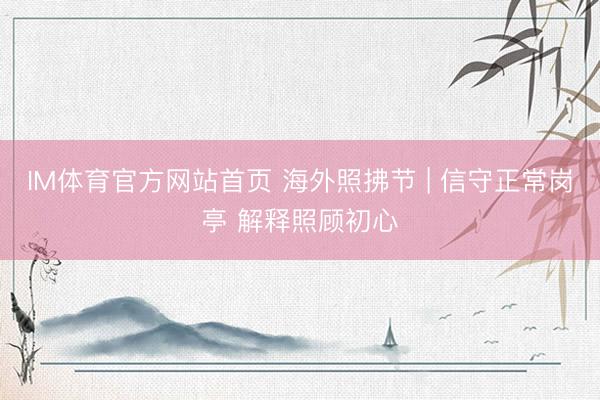 IM体育官方网站首页 海外照拂节 | 信守正常岗亭 解释照顾初心
