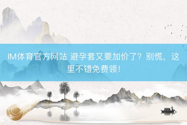 IM体育官方网站 避孕套又要加价了？别慌，这里不错免费领！