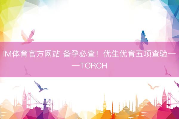 IM体育官方网站 备孕必查！优生优育五项查验——TORCH