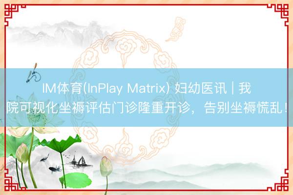 IM体育(InPlay Matrix) 妇幼医讯 | 我院可视化坐褥评估门诊隆重开诊，告别坐褥慌乱！