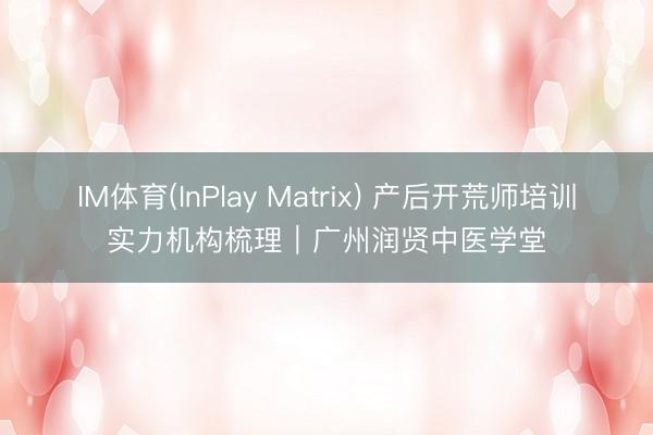 IM体育(InPlay Matrix) 产后开荒师培训实力机构梳理｜广州润贤中医学堂