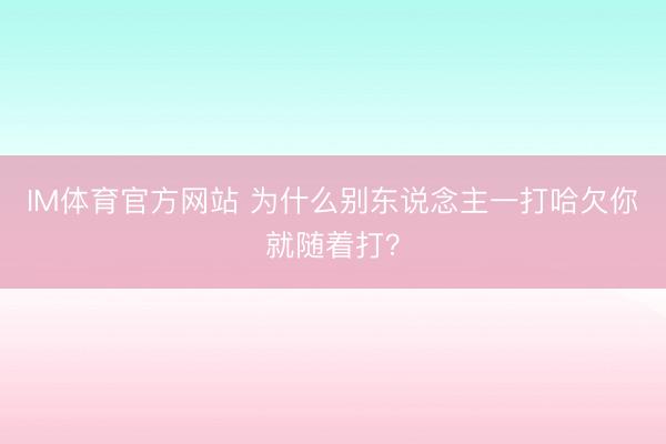 IM体育官方网站 为什么别东说念主一打哈欠你就随着打？