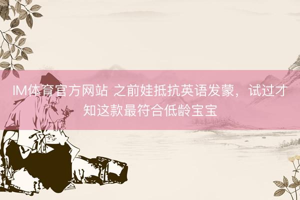 IM体育官方网站 之前娃抵抗英语发蒙，试过才知这款最符合低龄宝宝