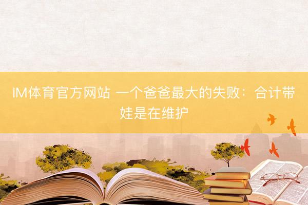 IM体育官方网站 一个爸爸最大的失败：合计带娃是在维护