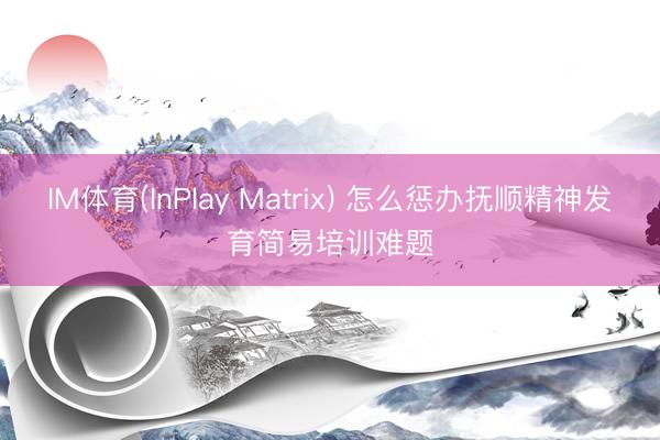IM体育(InPlay Matrix) 怎么惩办抚顺精神发育简易培训难题