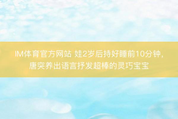 IM体育官方网站 娃2岁后持好睡前10分钟，唐突养出语言抒发超棒的灵巧宝宝