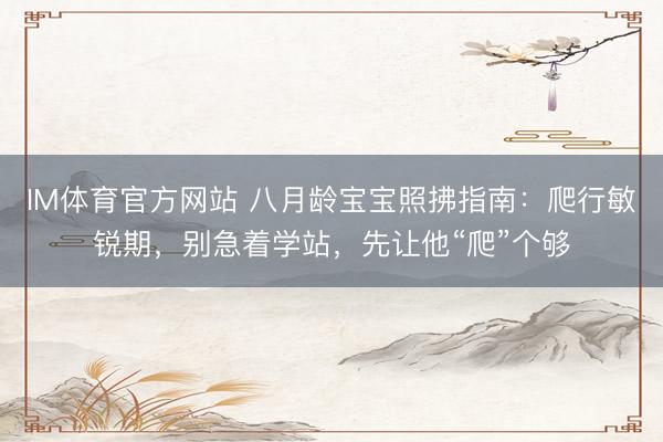 IM体育官方网站 八月龄宝宝照拂指南:爬行敏锐期,别急着学站,先让他“爬”个够
